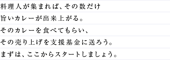 料理人が集まれば、その数だけ旨いカレーが出来上がる。そのカレーを食べてもらい、その売り上げを支援基金に送ろう。まずは、ここからスタートしましょう。